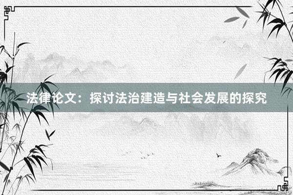法律论文：探讨法治建造与社会发展的探究