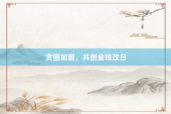 贪图加盟，共创金钱改日