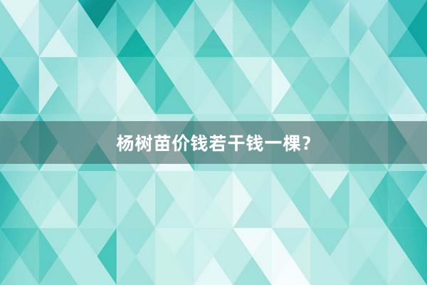 杨树苗价钱若干钱一棵？