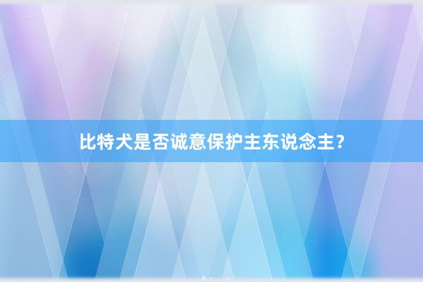 比特犬是否诚意保护主东说念主?