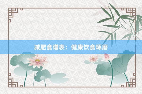 减肥食谱表:健康饮食琢磨