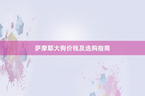 萨摩耶大狗价钱及选购指南