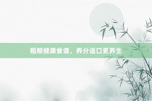 粗粮健康食谱，养分适口更养生