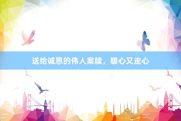 送给诚恳的伟人案牍，暖心又走心